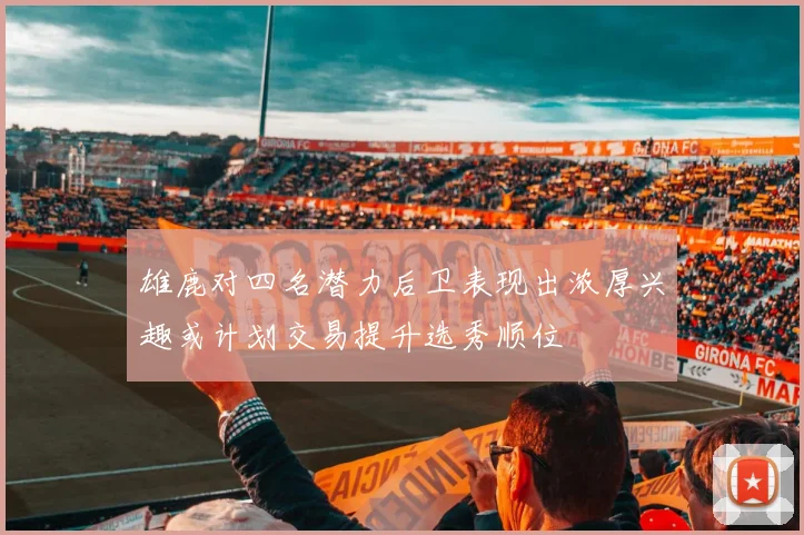 雄鹿对四名潜力后卫表现出浓厚兴趣或计划交易提升选秀顺位