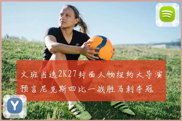 文班当选2K27封面人物纽约大导演预言尼克斯四比一战胜马刺夺冠