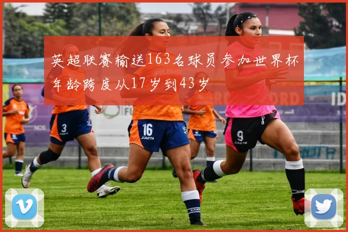 英超联赛输送163名球员参加世界杯年龄跨度从17岁到43岁