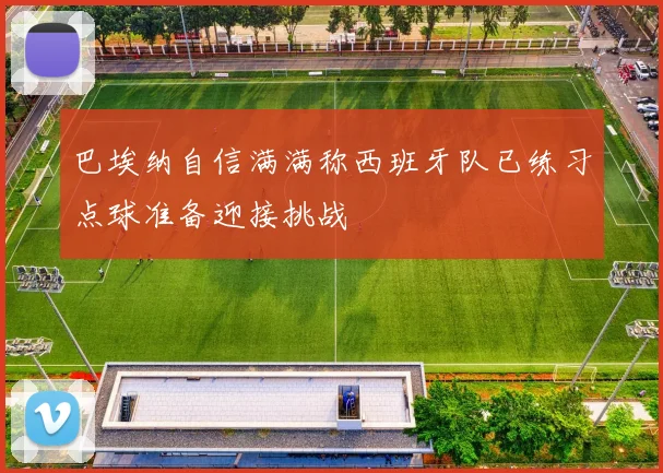 巴埃纳自信满满称西班牙队已练习点球准备迎接挑战