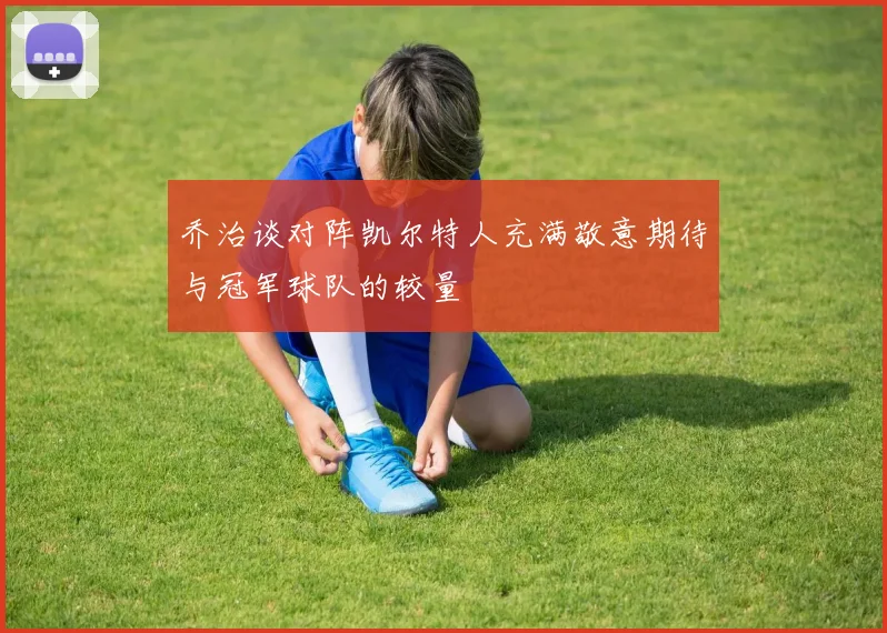 乔治谈对阵凯尔特人充满敬意期待与冠军球队的较量