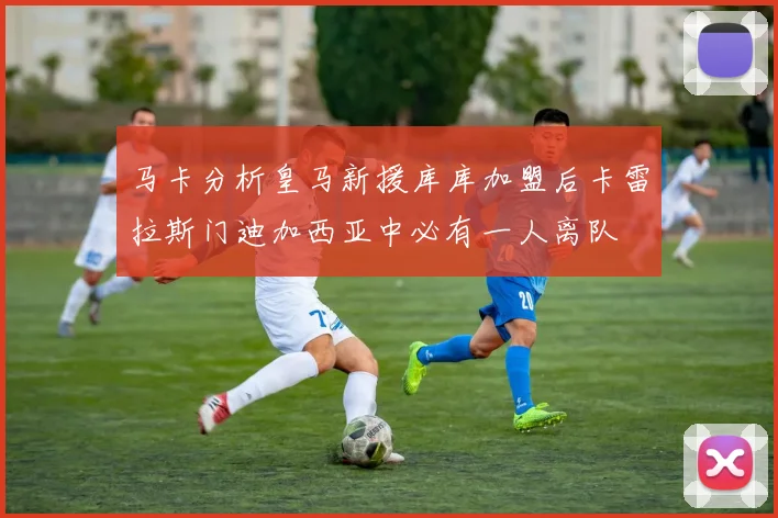 马卡分析皇马新援库库加盟后卡雷拉斯门迪加西亚中必有一人离队