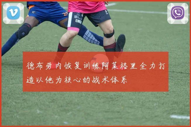 德布劳内恢复训练阿莱格里全力打造以他为核心的战术体系