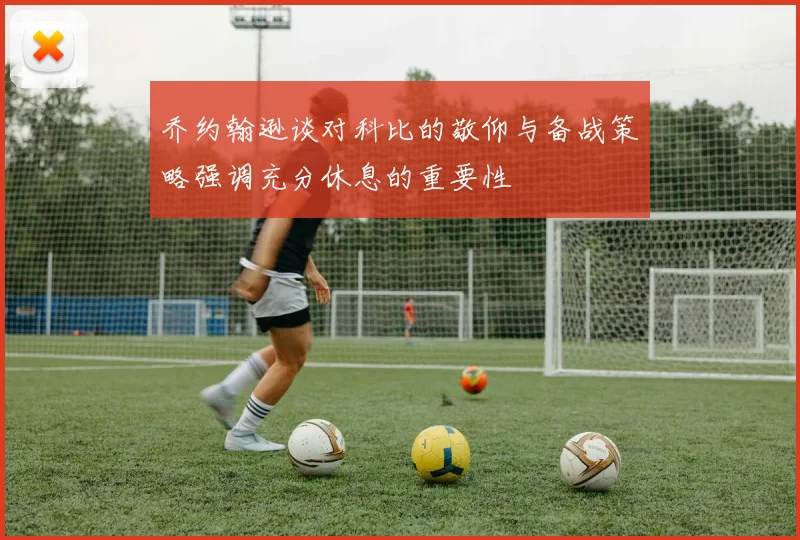 乔约翰逊谈对科比的敬仰与备战策略强调充分休息的重要性