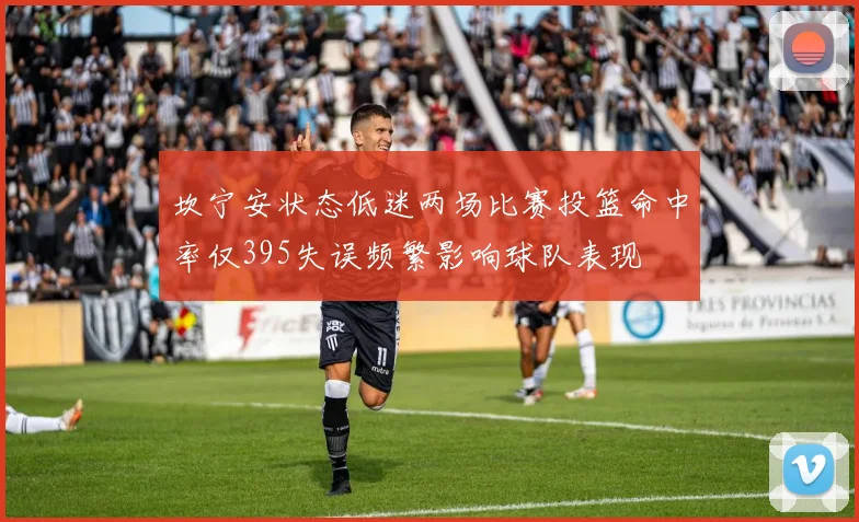 坎宁安状态低迷两场比赛投篮命中率仅395失误频繁影响球队表现