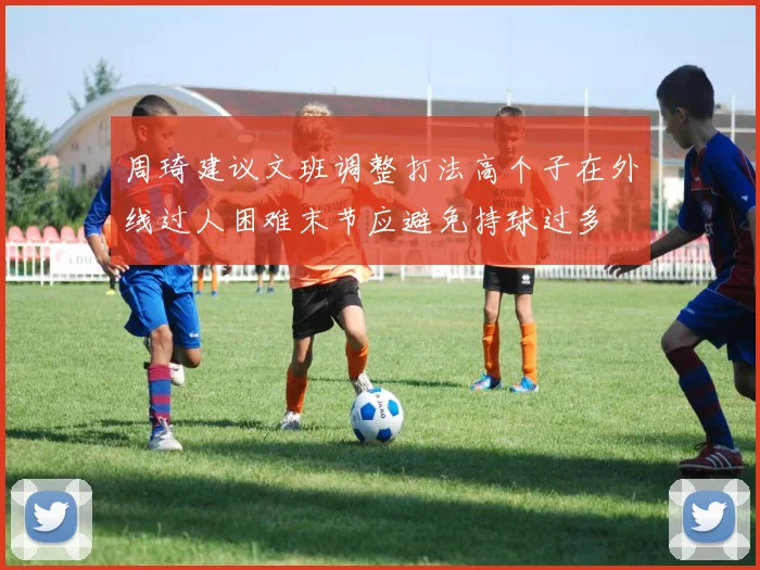 周琦建议文班调整打法高个子在外线过人困难末节应避免持球过多