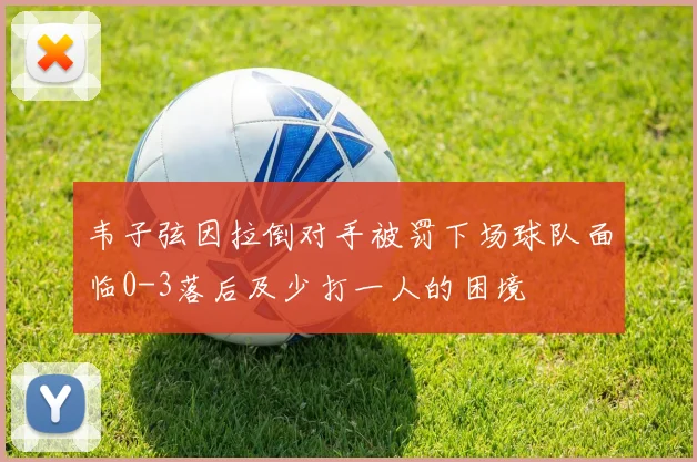 韦子弦因拉倒对手被罚下场球队面临0-3落后及少打一人的困境