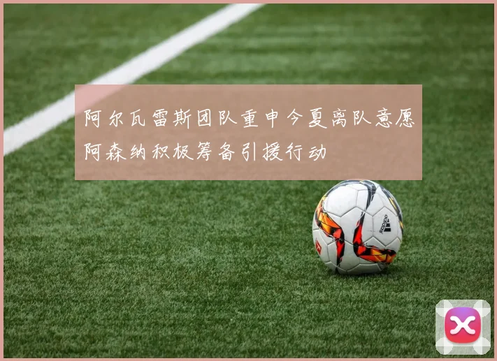 阿尔瓦雷斯团队重申今夏离队意愿阿森纳积极筹备引援行动