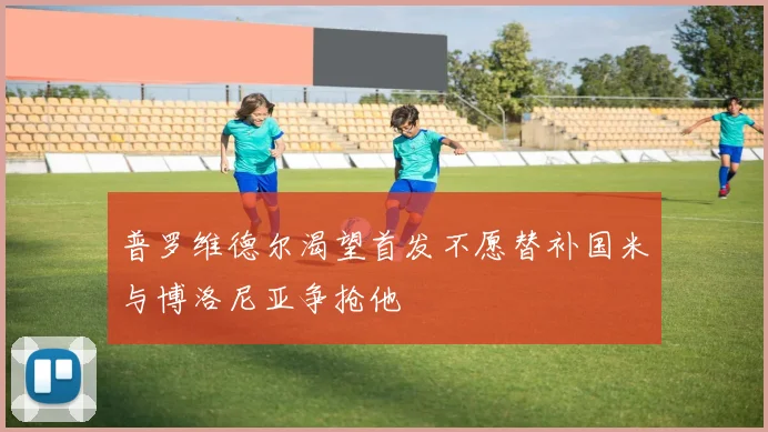 普罗维德尔渴望首发不愿替补国米与博洛尼亚争抢他