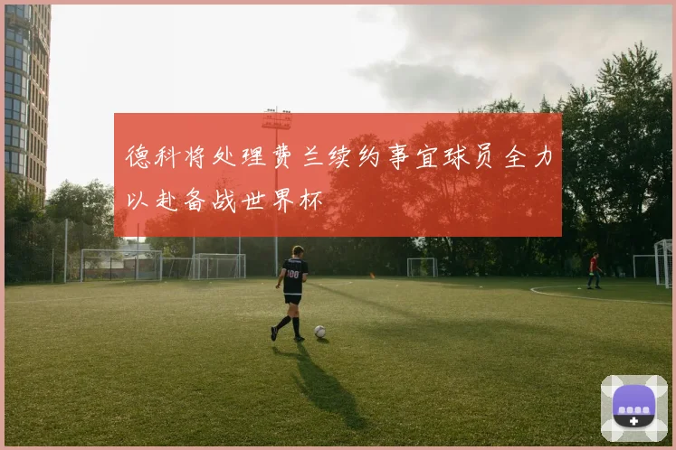 德科将处理费兰续约事宜球员全力以赴备战世界杯