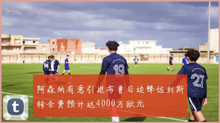 阿森纳有意引进布鲁日边锋佐利斯转会费预计达4000万欧元