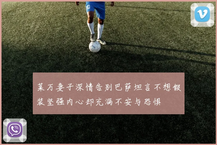 莱万妻子深情告别巴萨坦言不想假装坚强内心却充满不安与恐惧