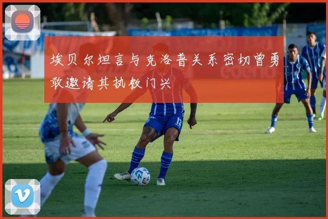 埃贝尔坦言与克洛普关系密切曾勇敢邀请其执教门兴