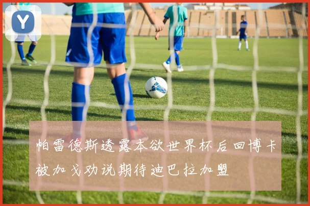 帕雷德斯透露本欲世界杯后回博卡被加戈劝说期待迪巴拉加盟