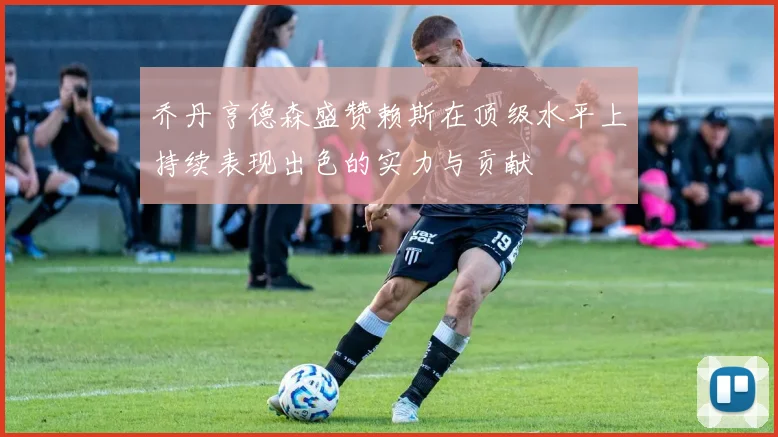 乔丹亨德森盛赞赖斯在顶级水平上持续表现出色的实力与贡献