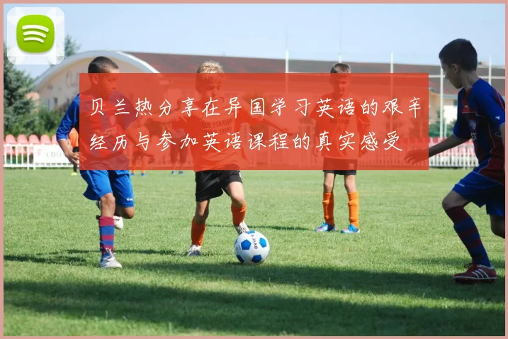贝兰热分享在异国学习英语的艰辛经历与参加英语课程的真实感受