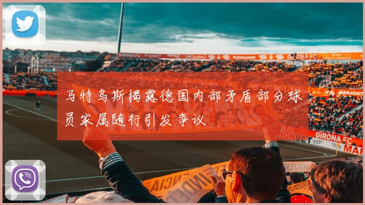 马特乌斯揭露德国内部矛盾部分球员家属随行引发争议
