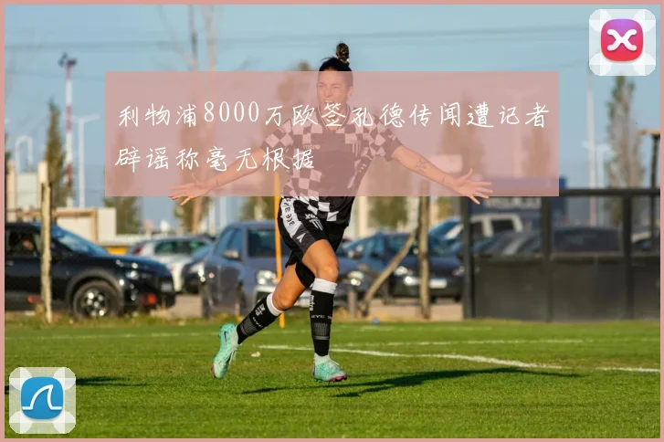 利物浦8000万欧签孔德传闻遭记者辟谣称毫无根据
