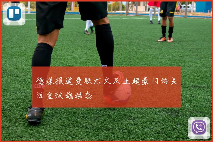 德媒报道曼联尤文及土超豪门均关注金玟哉动态