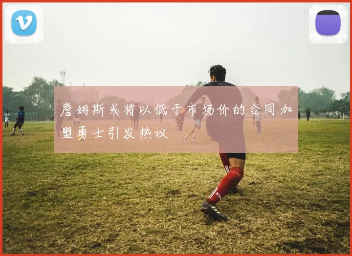 詹姆斯或将以低于市场价的合同加盟勇士引发热议