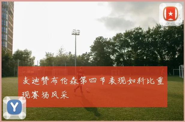 麦迪赞布伦森第四节表现如科比重现赛场风采