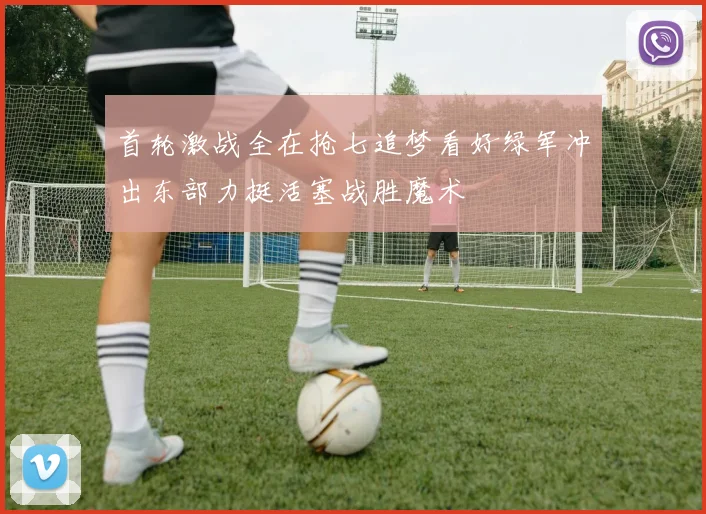 首轮激战全在抢七追梦看好绿军冲出东部力挺活塞战胜魔术